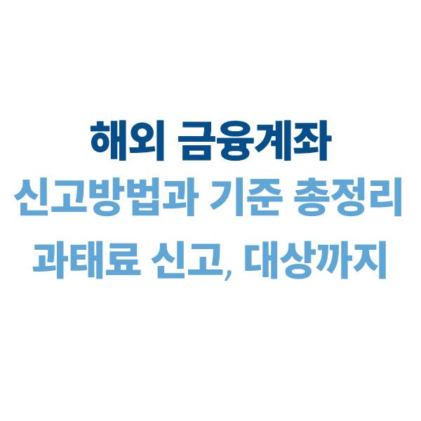 해외 금융계좌 신고 방법과 기준 총정리｜2025년 과태료·신고 대상까지 정리