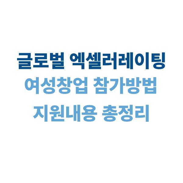2025 여성창업 글로벌 엑셀러레이팅 : 참가 방법, 지원 내용, 글로벌 진출 전략
